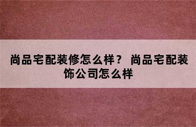 尚品宅配装修怎么样？ 尚品宅配装饰公司怎么样